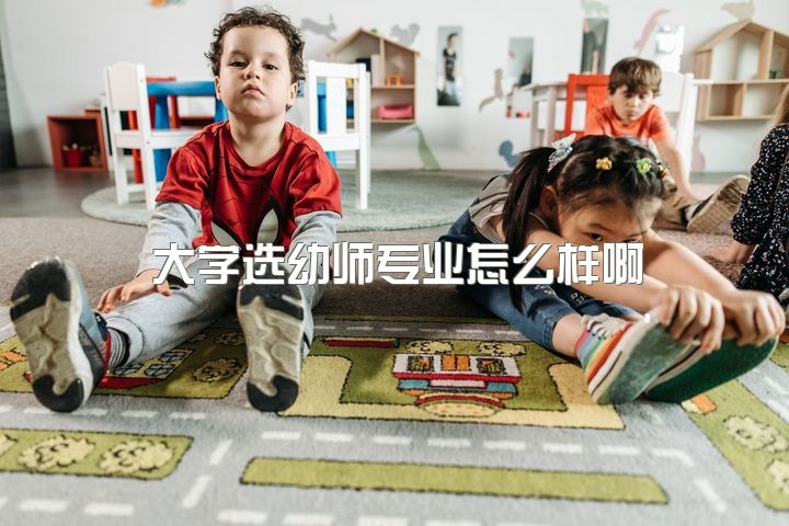 大学选幼师专业怎么样啊，是我中专幼师毕业，我想学幼师，哪里的幼师大专学校最好？