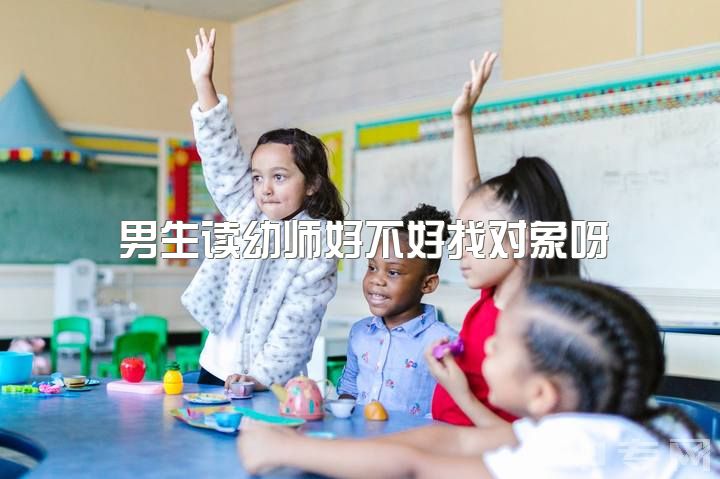 男生读幼师好不好找对象呀，男幼师找女票有多大优势？