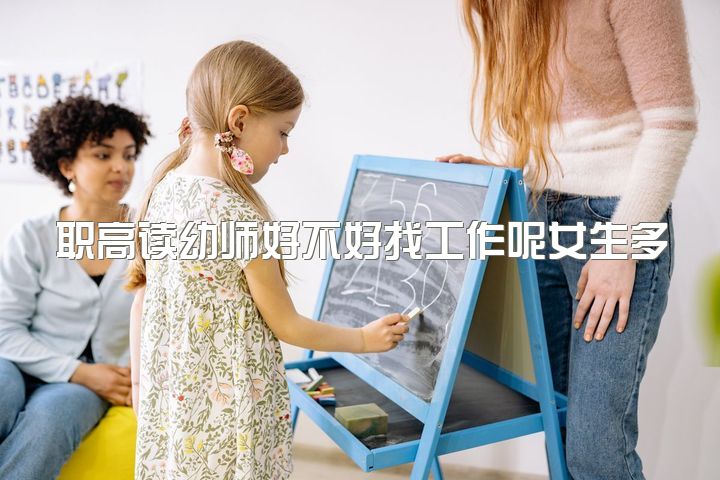 职高读幼师好不好找工作呢女生多吗，职高毕业能选择幼师吗？