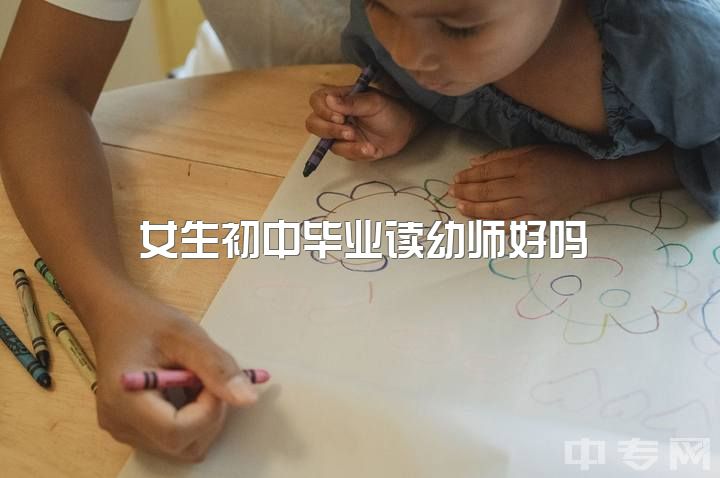 女生初中毕业读幼师好吗，现在学什么好？初三毕业前学幼师可行吗？