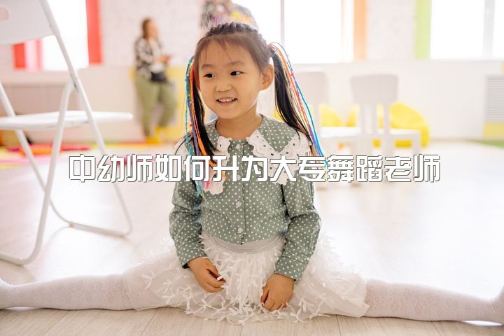 中幼师如何升为大专舞蹈老师？毕业后成为小学老师可行吗？