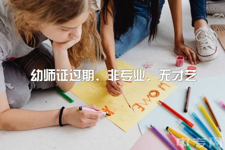 幼师证过期、非专业、无才艺，可否从事幼师工作？