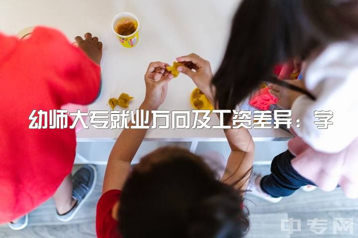 幼师大专就业方向及工资差异：学前教育vs小学教育