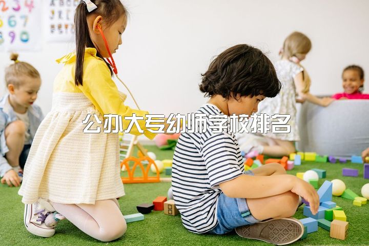 公办大专幼师学校排名，公办的幼师大专学校有哪些？