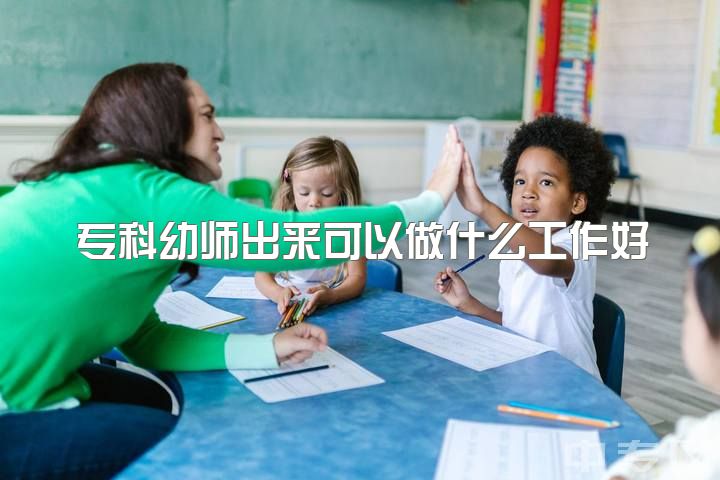 专科幼师出来可以做什么工作好，专科学前教育毕业后可以从事什么工作？