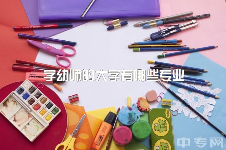 学幼师的大学有哪些专业，上大学的专业是学前教育的，该怎么好好学习？