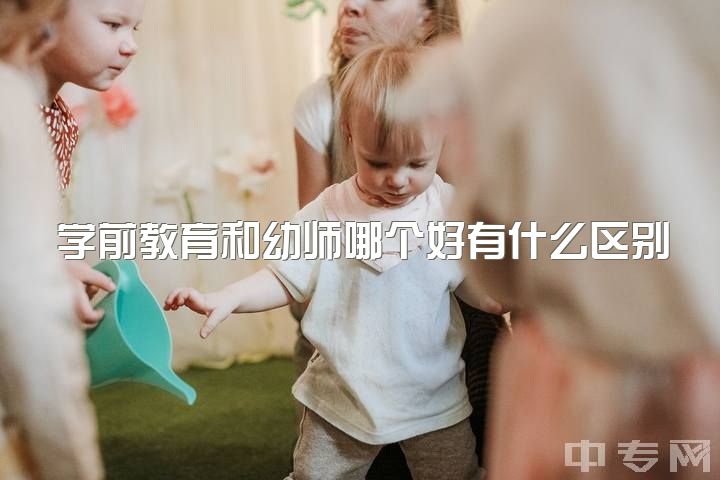 学前教育和幼师哪个好有什么区别，学幼师好不好的？