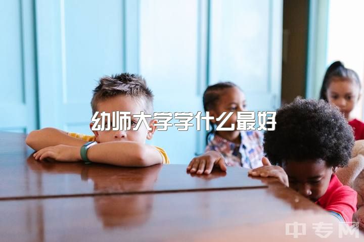 幼师大学学什么最好？大专学前教育，其他可选行业？