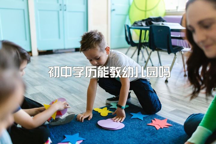 初中学历能教幼儿园吗，初中毕业读幼师可以考大学吗?