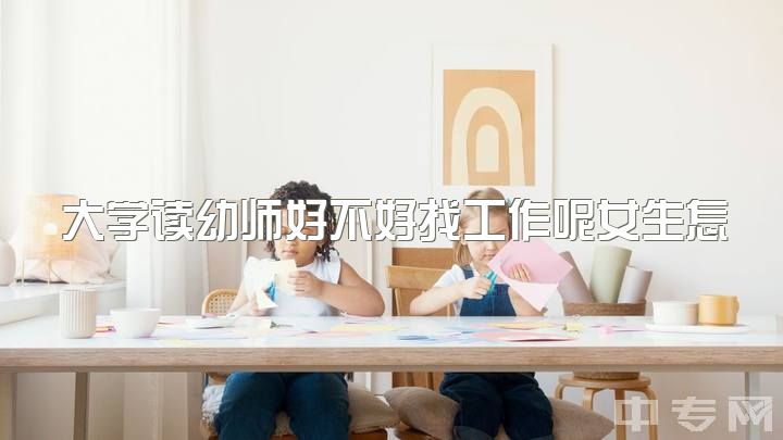 大学读幼师好不好找工作呢女生怎么样，幼师会有前途吗？