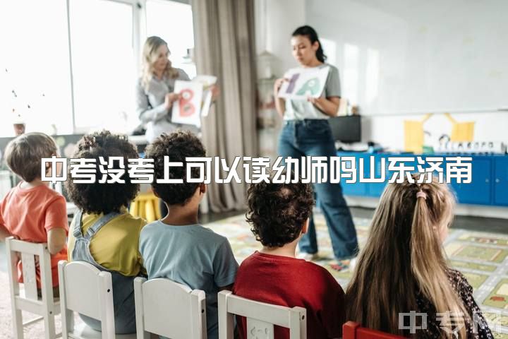 中考没考上可以读幼师吗山东济南，有人说，幼师是无可取代的职业，你怎么看？