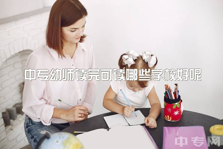 中专幼师读完可读哪些学校好呢，中专报了幼师怎么办？