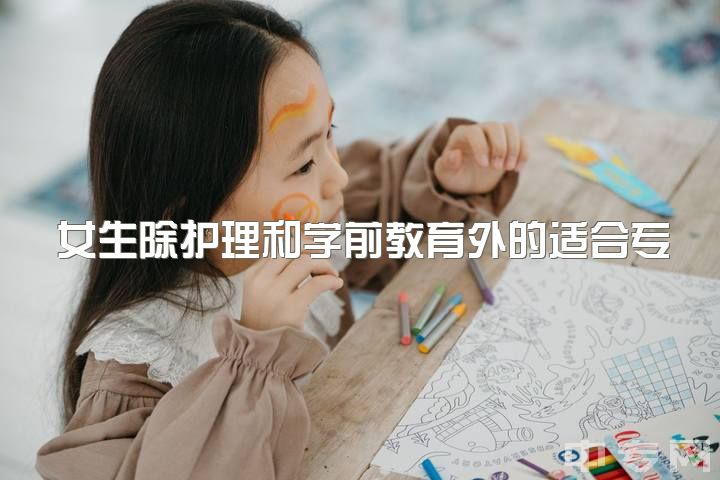 女生除护理和学前教育外的适合专业，护理和学前哪个有前途？