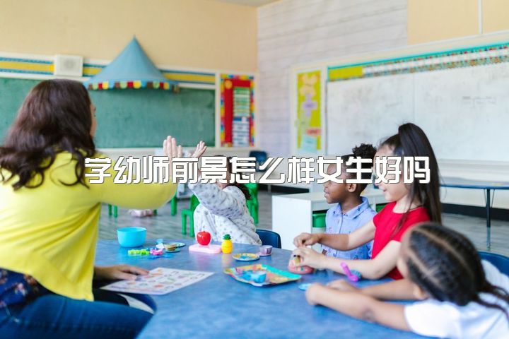 学幼师前景怎么样女生好吗，男生做幼师到底有没有前途?