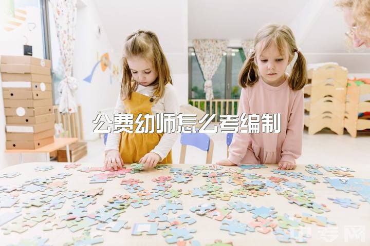 公费幼师怎么考编制，幼师编制很难考吗？