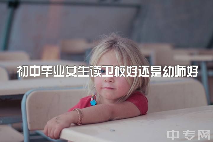 初中毕业女生读卫校好还是幼师好，卫校和幼教哪个好?