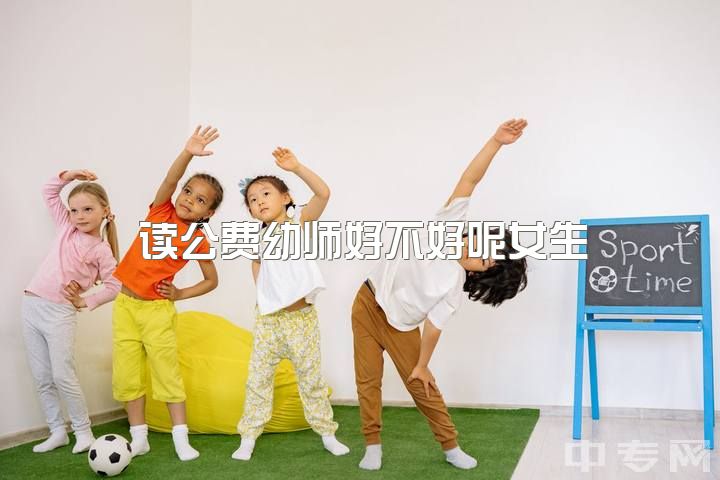 读公费幼师好不好呢女生，大专女生专业选幼师还是设计?