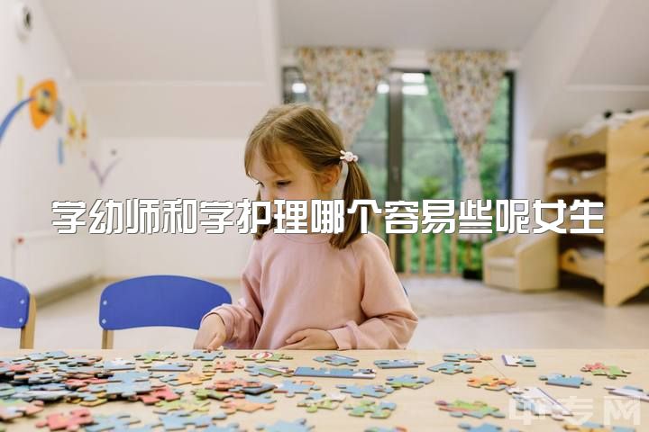 学幼师和学护理哪个容易些呢女生，女生学幼师怎么样？