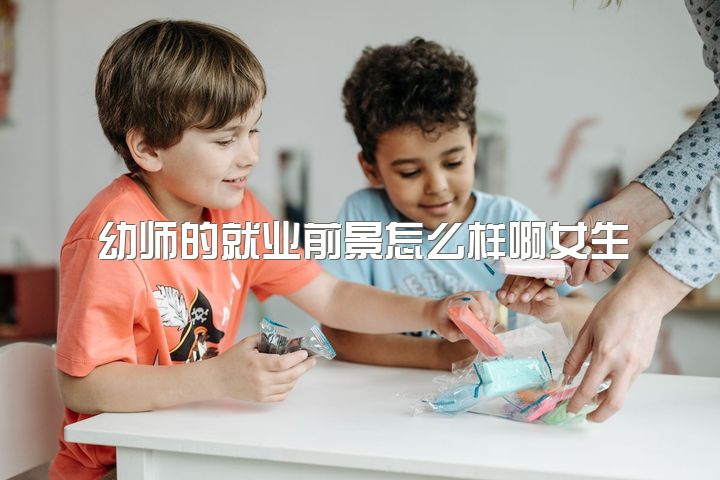 幼师的就业前景怎么样啊女生，幼师会有前途吗？