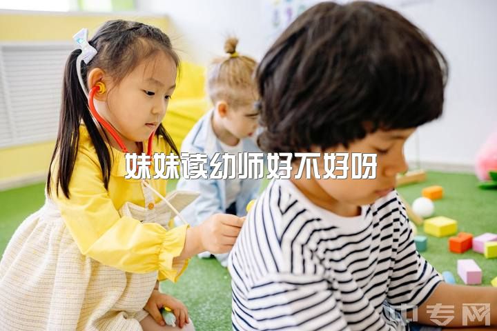 妹妹读幼师好不好呀，专科生，女孩子学学前教育好还是护理好？