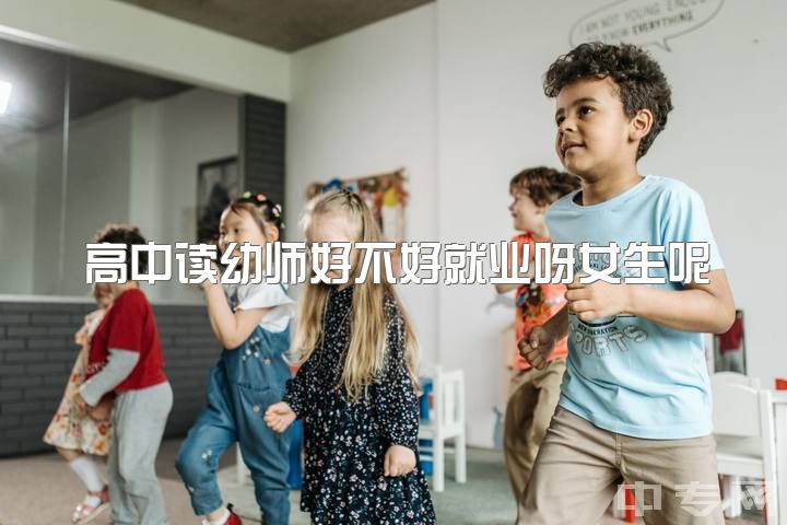 高中读幼师好不好就业呀女生呢，上高中还是学幼师呢?