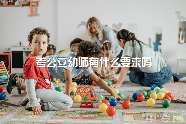 考公立幼师有什么要求吗，幼师专业好吗会后悔吗?