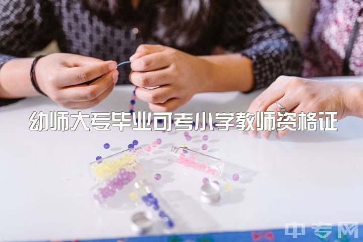 幼师大专毕业可考小学教师资格证吗？2.学前教育专科能否考取小学教育资格证？