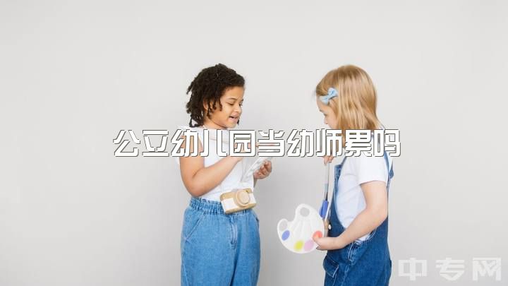 公立幼儿园当幼师累吗，学幼师好吗？毕业有前途吗？是不是毕业了就去幼儿园看孩子了？