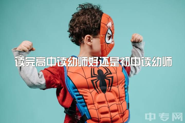 读完高中读幼师好还是初中读幼师好，上高中还是学幼师呢?