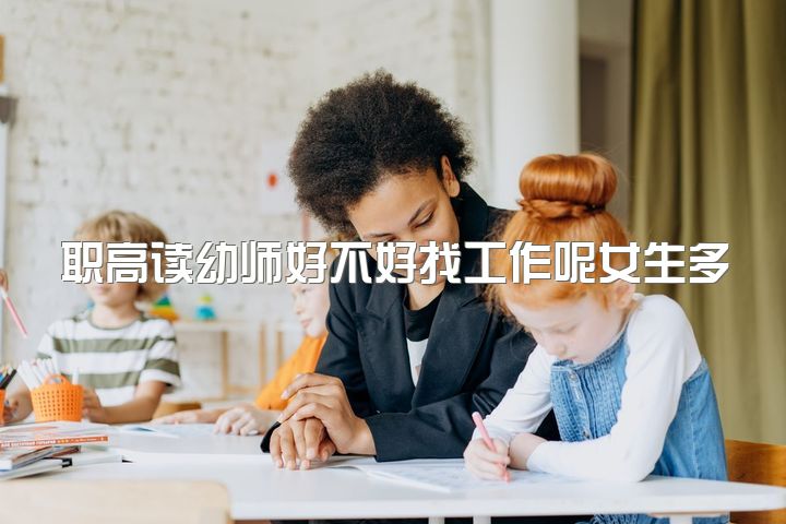 职高读幼师好不好找工作呢女生多吗，职高毕业能选择幼师吗？