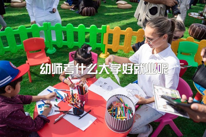 幼师考什么大学好就业呢，幼教专业毕业后，有哪些发展前景？