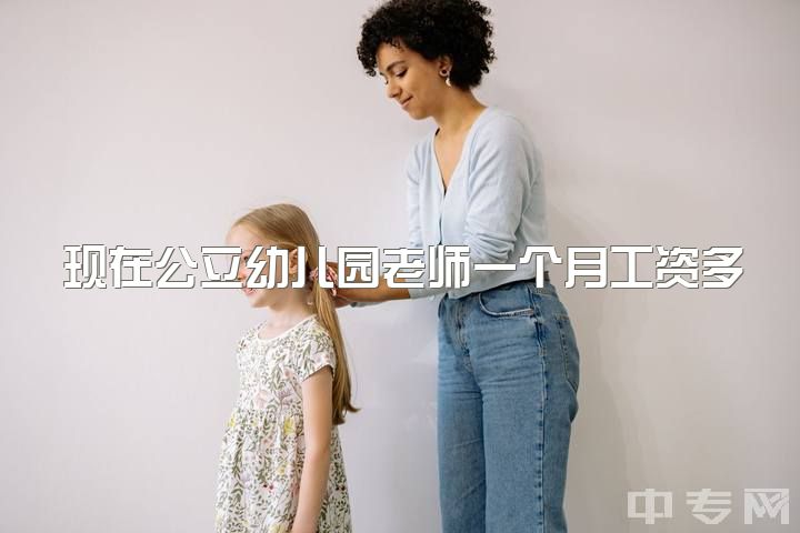 现在公立幼儿园老师一个月工资多少钱，幼师的你工作了嘛工资可观嘛?