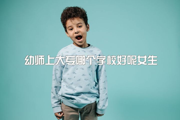 幼师上大专哪个学校好呢女生，学幼师真的不好吗?有没有别的出路？