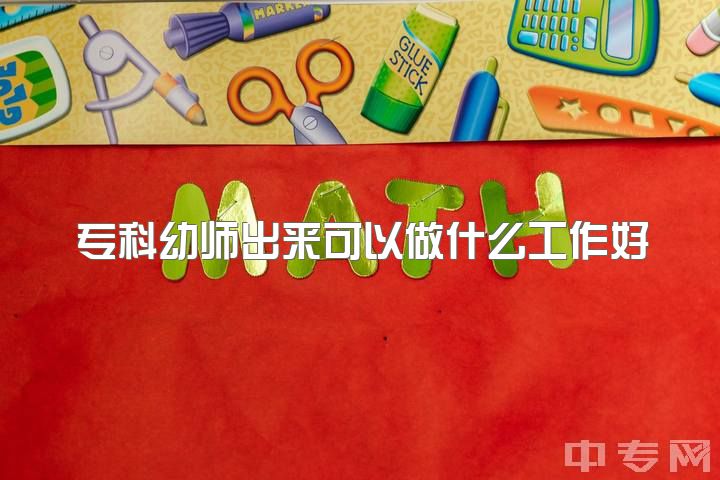 专科幼师出来可以做什么工作好，专科学前教育毕业后可以从事什么工作？