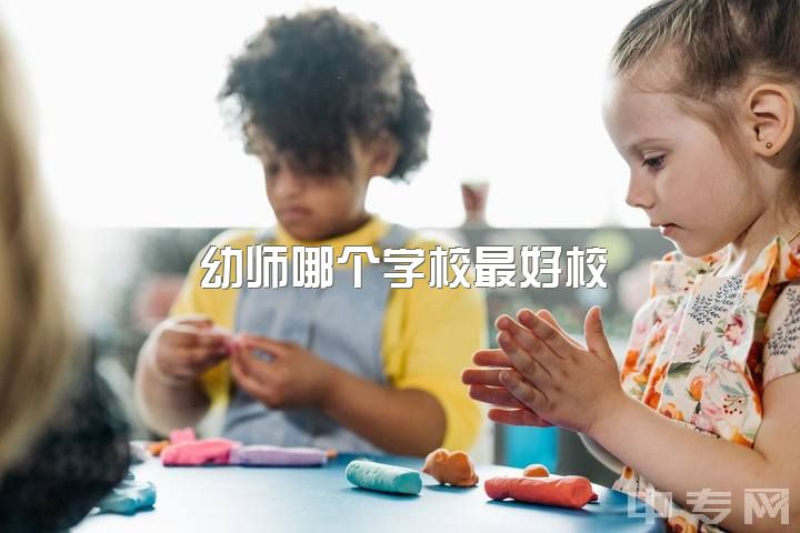 幼师哪个学校最好校，想做幼教适合考哪个大学？