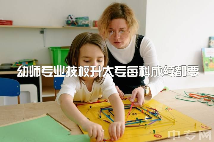 幼师专业技校升大专每科成续都要及格吗，女生职高学幼师专业怎么样？