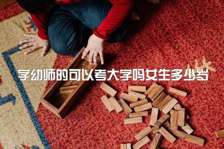 学幼师的可以考大学吗女生多少岁，考不上高中我该选择读幼师还是护士？