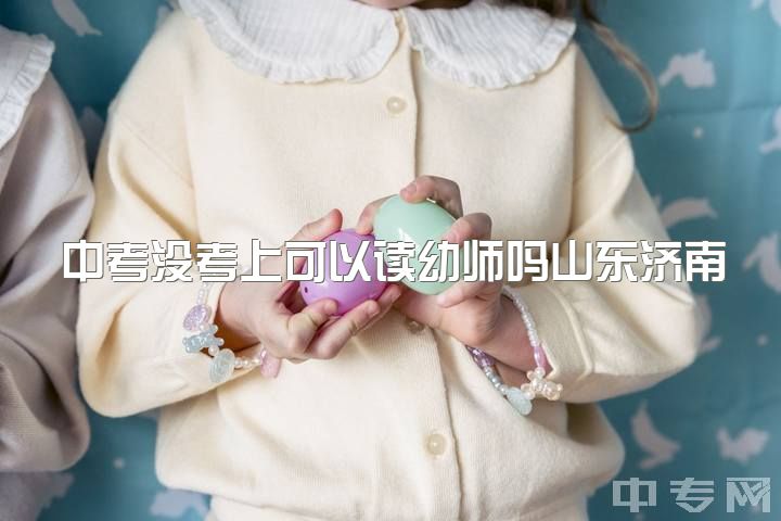 中考没考上可以读幼师吗山东济南，有人说，幼师是无可取代的职业，你怎么看？