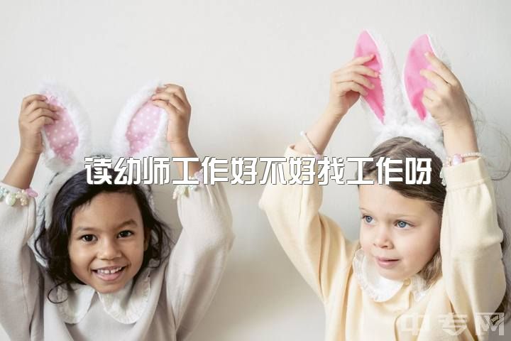 读幼师工作好不好找工作呀，你为什么会选择当幼师？