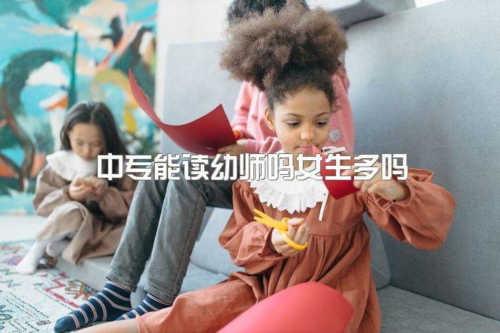 中专能读幼师吗女生多吗，女生职高学幼师专业怎么样？