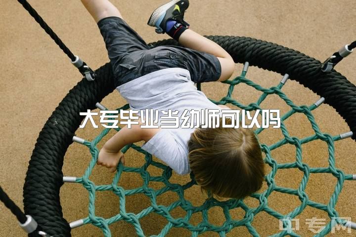 大专毕业当幼师可以吗，大专不是学前教育的能考幼儿老师吗？