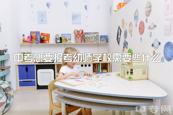 中考想要报考幼师学校需要些什么，读中专幼师需要考什么证?