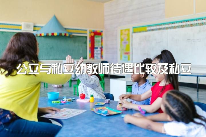 公立与私立幼教师待遇比较及私立老师年龄问题