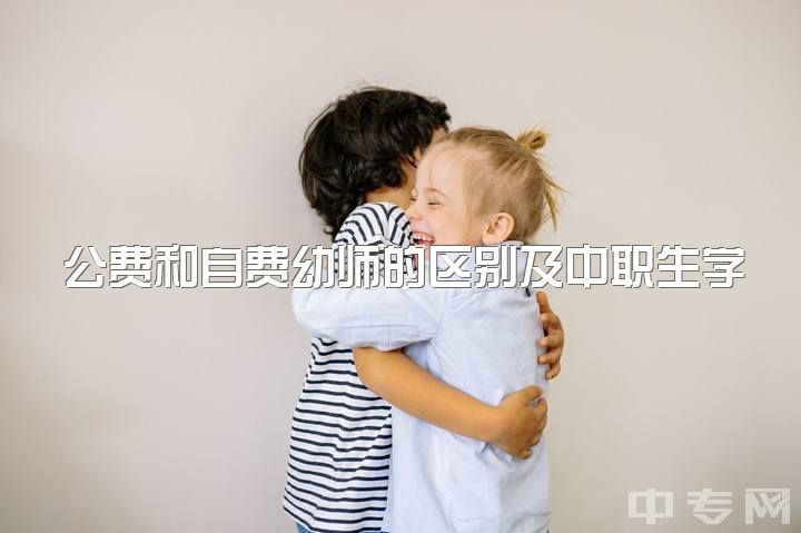 公费和自费幼师的区别及中职生学幼师升学或打工的选择