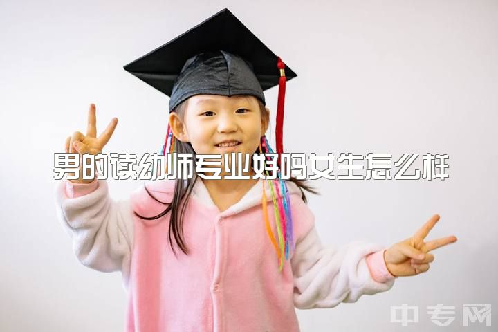 男的读幼师专业好吗女生怎么样，女孩儿们，你们愿意嫁给男幼师吗？