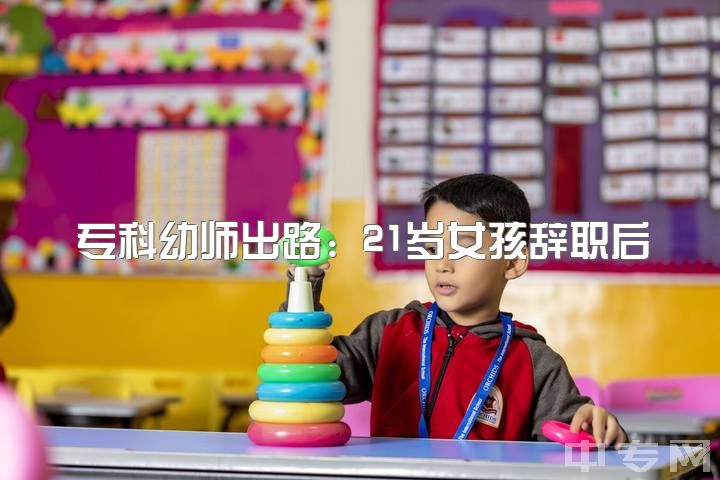 专科幼师出路：21岁女孩辞职后如何就业？求助大神！