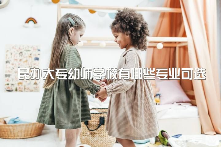 民办大专幼师学校有哪些专业可选，今年要上大专，幼师专业都面试什么？