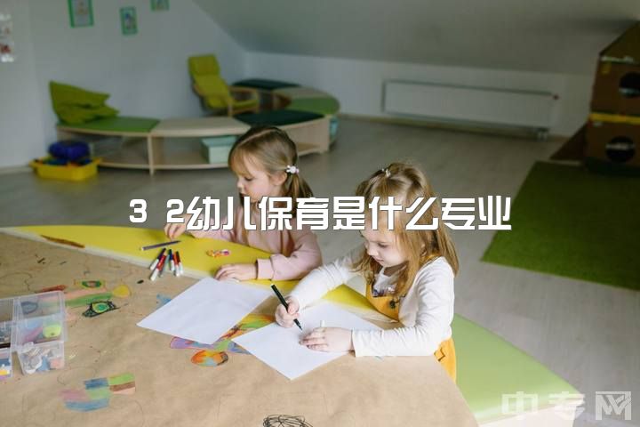 3 2幼儿保育是什么专业，幼师专科3 2应该怎么努力?