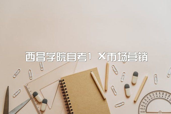 2023年西昌学院自考1+X市场营销专业考试安排