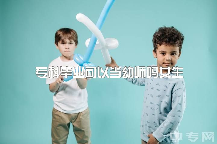 专科毕业可以当幼师吗女生，成都职业技术学院有幼师一类的嘛，怎么考试？